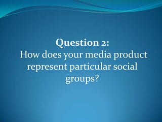 Question 2:  How does your media product represent particular social groups? 