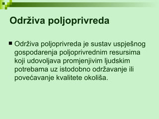 Održiva poljoprivreda   Održiva poljoprivreda je sustav uspješnog gospodarenja poljoprivrednim resursima koji udovoljava promjenjivim ljudskim potrebama uz istodobno održavanje ili povećavanje kvalitete okoliša. 