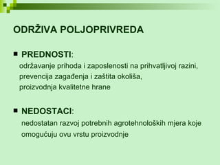 ODRŽIVA POLJOPRIVREDA   PREDNOSTI : održavanje prihoda i zaposlenosti na prihvatljivoj razini, prevencija zagađenja i zaštita okoliša, proizvodnja kvalitetne hrane  NEDOSTACI : nedostatan razvoj potrebnih agrotehnoloških mjera koje omogućuju ovu vrstu proizvodnje   
