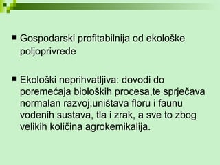 Gospodarski profitabilnija od ekološke poljoprivrede   Ekološki neprihvatljiva: dovodi do poremećaja bioloških procesa,te sprječava normalan razvoj,uništava floru i faunu vodenih sustava, tla i zrak, a sve to zbog velikih količina agrokemikalija. 