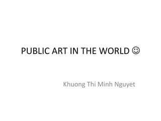 PUBLIC ART IN THE WORLD  KhuongThi Minh Nguyet 