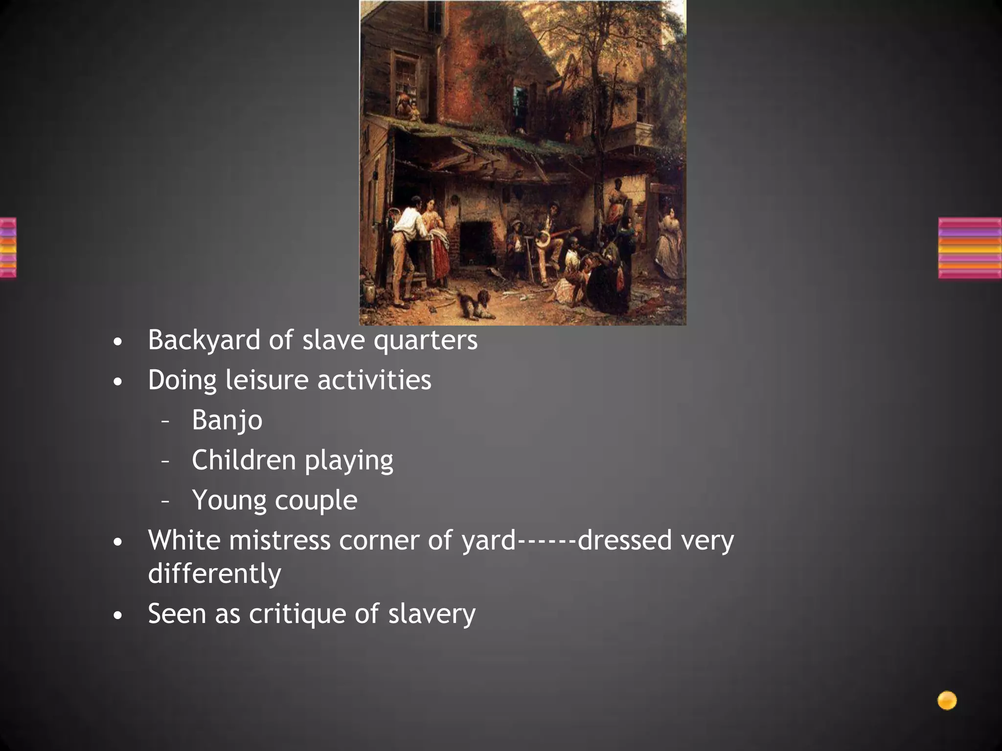 Backyard of slave quartersDoing leisure activitiesBanjoChildren playingYoung coupleWhite mistress corner of yard------dressed very differentlySeen as critique of slavery