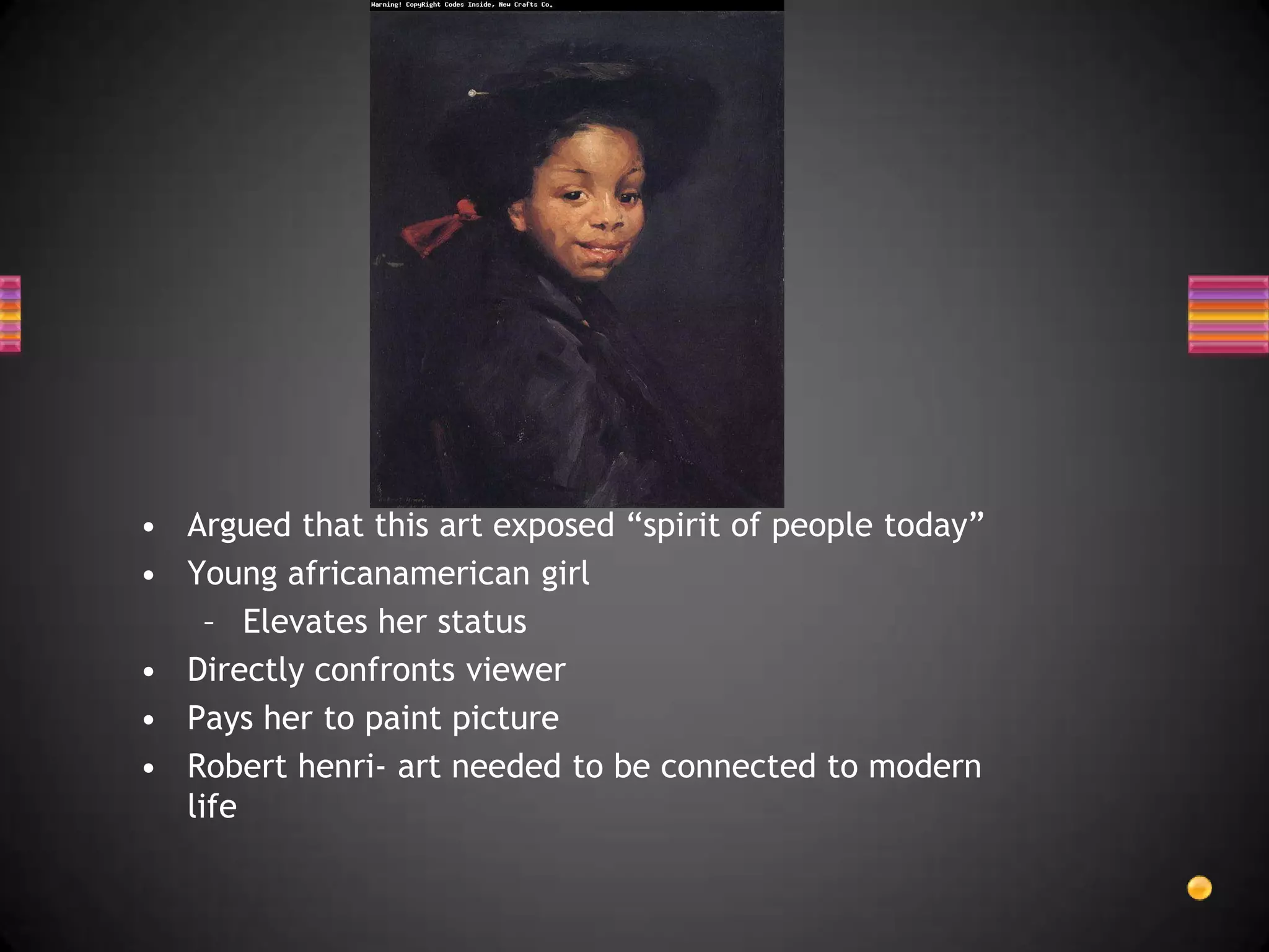 Argued that this art exposed “spirit of people today”Young africanamerican girlElevates her statusDirectly confronts viewerPays her to paint pictureRobert henri- art needed to be connected to modern life
