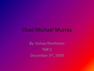 Chad Michael Murray By: Kelsey Rinehimer Pd# 3 December 3rd, 2009 