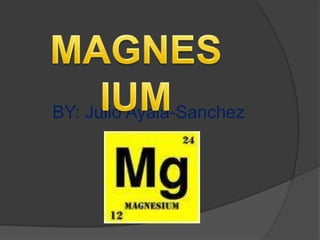 MAGNESIUM BY: Julio Ayala-Sanchez 