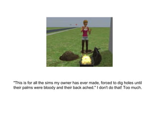 &quot;This is for all the sims my owner has ever made, forced to dig holes until their palms were bloody and their back ac...