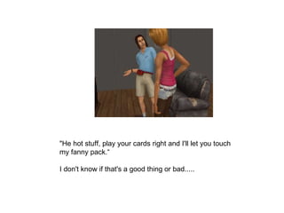 &quot;He hot stuff, play your cards right and I'll let you touch my fanny pack.“ I don't know if that's a good thing or ba...
