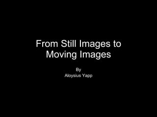 From Still Images to Moving Images By Aloysius Yapp 
