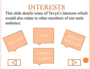 interestsThis slide details some of Tevyn’s interests which would also relate to other members of our male audience.MusicGoing out with friendsGirls / SexViolence /Gadgets