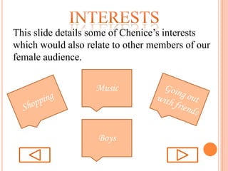 interestsThis slide details some of Chenice’s interests which would also relate to other members of our female audience.MusicGoing out with friendsShoppingBoys