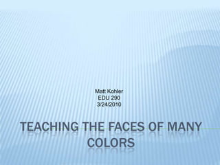 Teaching the faces of many colors Matt Kohler EDU 290 3/24/2010 