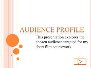 AUDIENCE PROFILE This presentation explores the chosen audience targeted for my short film coursework. 