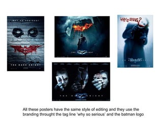 All these posters have the same style of editing and they use the branding throught the tag line ‘why so serious’ and the batman logo  