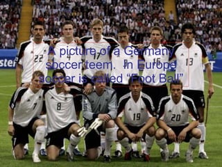 A picture of a Germany soccer teem.  In Europe soccer is called “Foot Ball” 