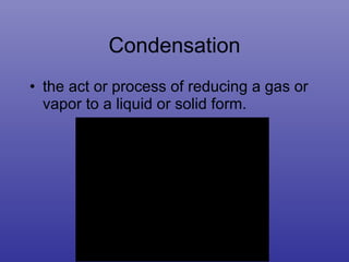 Condensation the act or process of reducing a gas or vapor to a liquid or solid form.  