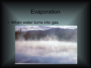 Evaporation When water turns into gas.
