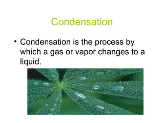 Condensation Condensation is the process by which a gas or vapor changes to a liquid. 
