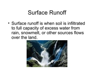 Surface Runoff Surface runoff is when soil is infiltrated to full capacity of excess water from rain, snowmelt, or other sources flows over the land. 