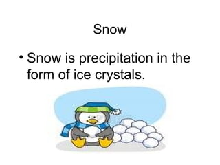 Snow Snow is precipitation in the form of ice crystals. 