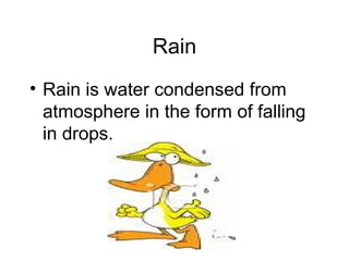Rain Rain is water condensed from atmosphere in the form of falling in drops. 