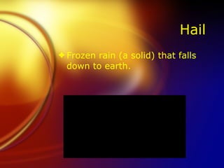 Hail  Frozen rain (a solid) that falls down to earth.  