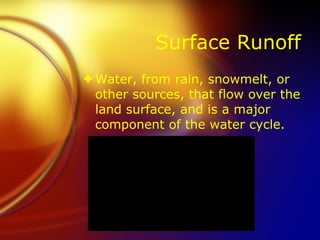 Surface Runoff Water, from rain, snowmelt, or other sources, that flow over the land surface, and is a major component of the water cycle. 