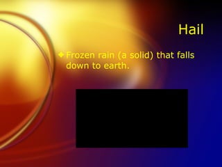 Hail  Frozen rain (a solid) that falls down to earth.  