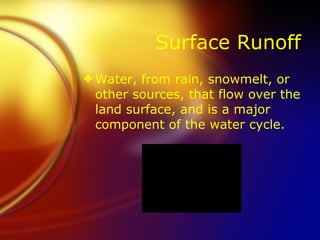 Surface Runoff Water, from rain, snowmelt, or other sources, that flow over the land surface, and is a major component of the water cycle. 