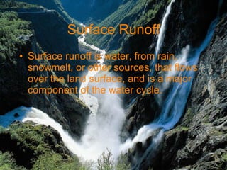Surface Runoff Surface runoff is water, from rain, snowmelt, or other sources, that flows over the land surface, and is a major component of the water cycle. 
