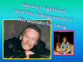 Gordon Lightfoot ,[object Object],And the background of,[object Object],His wonderful song,[object Object]