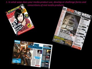 1. In what ways does your media product use, develop or challenge forms and conventions of real media products.