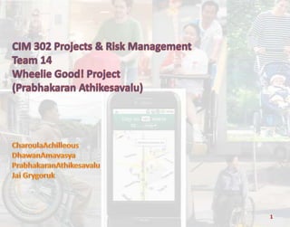 CIM 302 Projects & Risk Management Team 14 Wheelie Good! Project (Prabhakaran Athikesavalu)  CharoulaAchilleous DhawanAmavasya PrabhakaranAthikesavalu Jai Grygoruk 1 