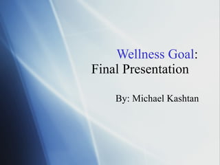 Wellness Goal :  Final Presentation By: Michael Kashtan  