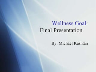 Wellness Goal: Final Presentation	 By: Michael Kashtan  