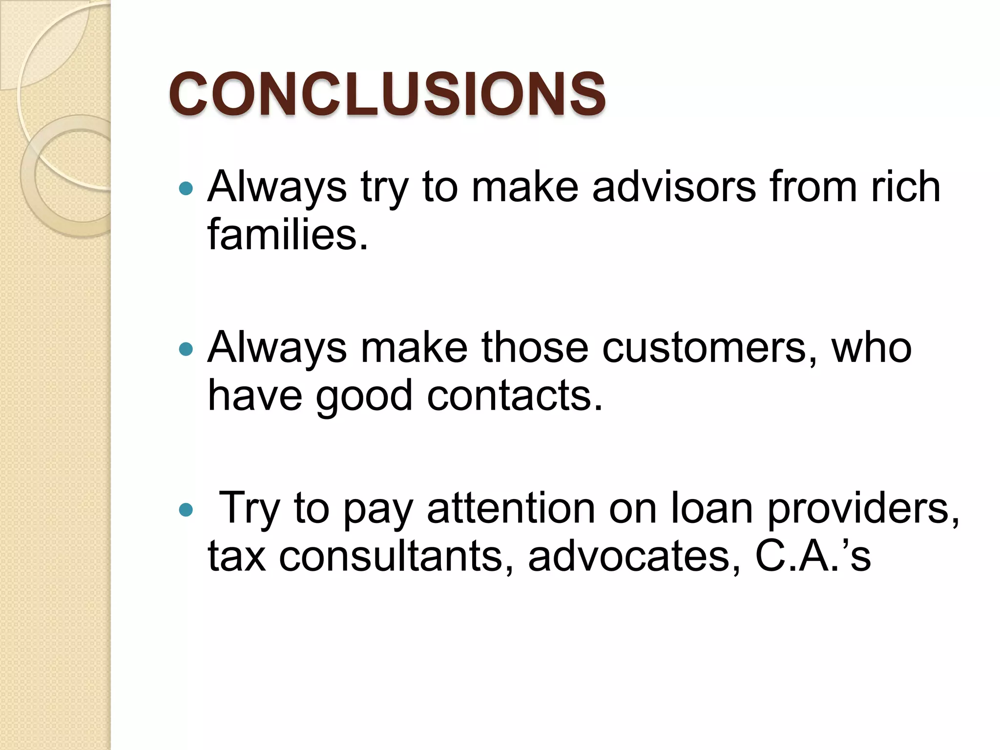 CONCLUSIONSAlways try to make advisors from rich families.Always make those customers, who have good contacts. Try to pay attention on loan providers, tax consultants, advocates, C.A.’s 