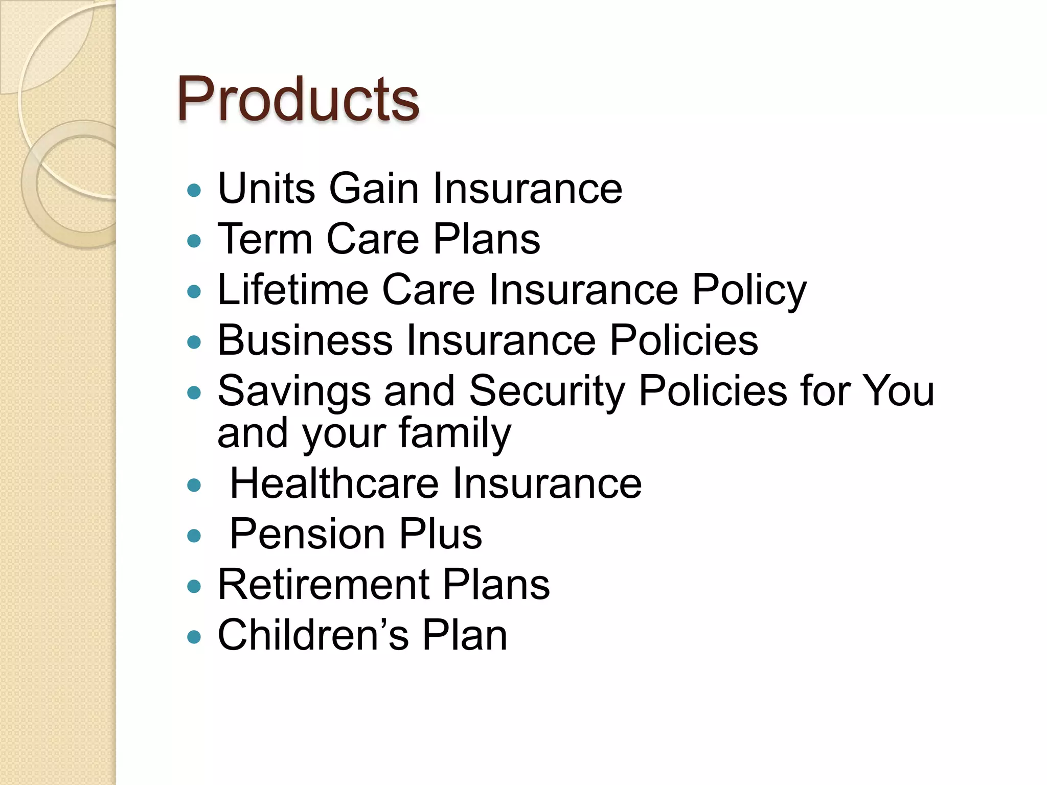 ProductsUnits Gain InsuranceTerm Care PlansLifetime Care Insurance PolicyBusiness Insurance PoliciesSavings and Security Policies for You and your family Healthcare Insurance Pension PlusRetirement PlansChildren’s Plan