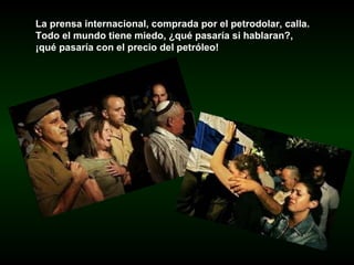 La prensa internacional, comprada por el petrodolar, calla.  Todo el mundo tiene miedo, ¿qué pasaría si hablaran?,  ¡qué pasaría con el precio del petróleo!   