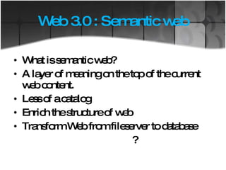 Web 3.0 : Semantic web What is semantic web? A layer of meaning on the top of the current web content. Less of a catalog Enrich the structure of web Transform Web from fileserver to database ? 