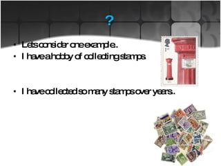 ?  Lets consider one example.. I have a hobby of collecting stamps. I have collected so many stamps over years.. 