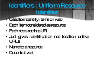 Identifiers : Uniform Resource Identifier Used to indentify items on web Each item considered as resource Each resource has URI Just gives identification not location unlike URLs Name to a resource Decentralized  