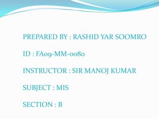 PREPARED BY : RASHID YAR SOOMRO ID : FA09-MM-0080 INSTRUCTOR : SIR MANOJ KUMAR SUBJECT : MIS SECTION : B 