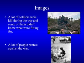 Images A lot of soldiers were kill during the war and some of them didn’t know what were fitting for.  A lot of people protest against the war.   