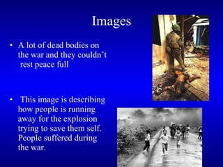 Images A lot of dead bodies on the war and they couldn’t  rest peace full This image is describing how people is running away for the explosion trying to save them self. People suffered during the war. 