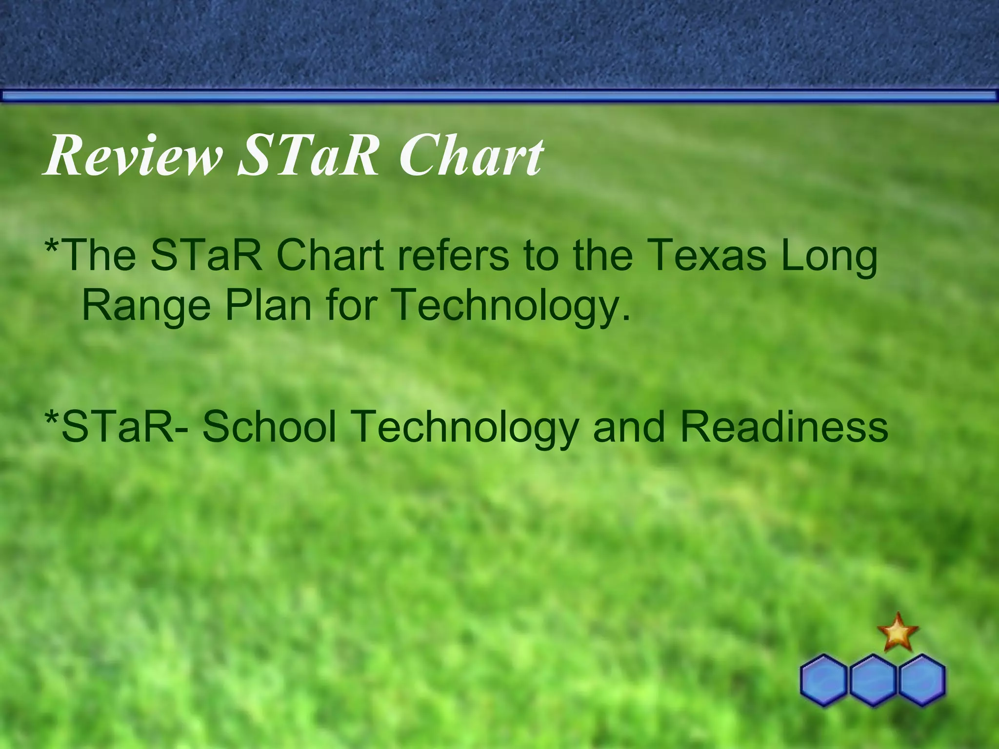 Review STaR Chart *The STaR Chart refers to the Texas Long Range Plan for Technology.  *STaR- School Technology and Readiness  