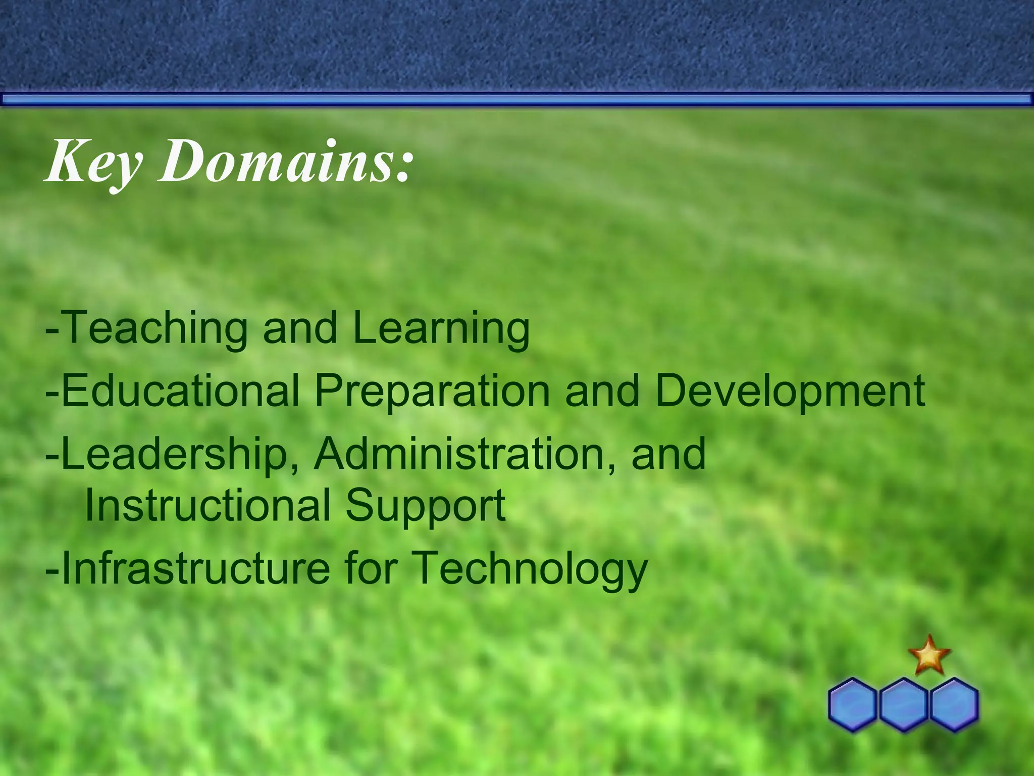 Key Domains: -Teaching and Learning -Educational Preparation and Development -Leadership, Administration, and Instructional Support -Infrastructure for Technology 