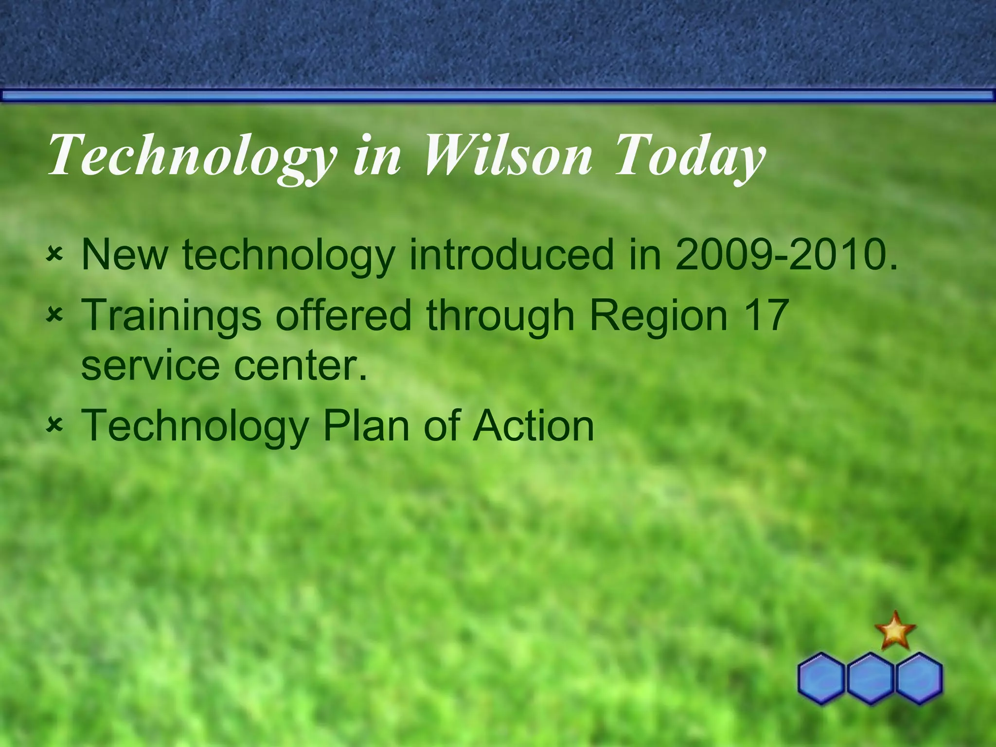 Technology in Wilson Today New technology introduced in 2009-2010. Trainings offered through Region 17 service center. Technology Plan of Action 