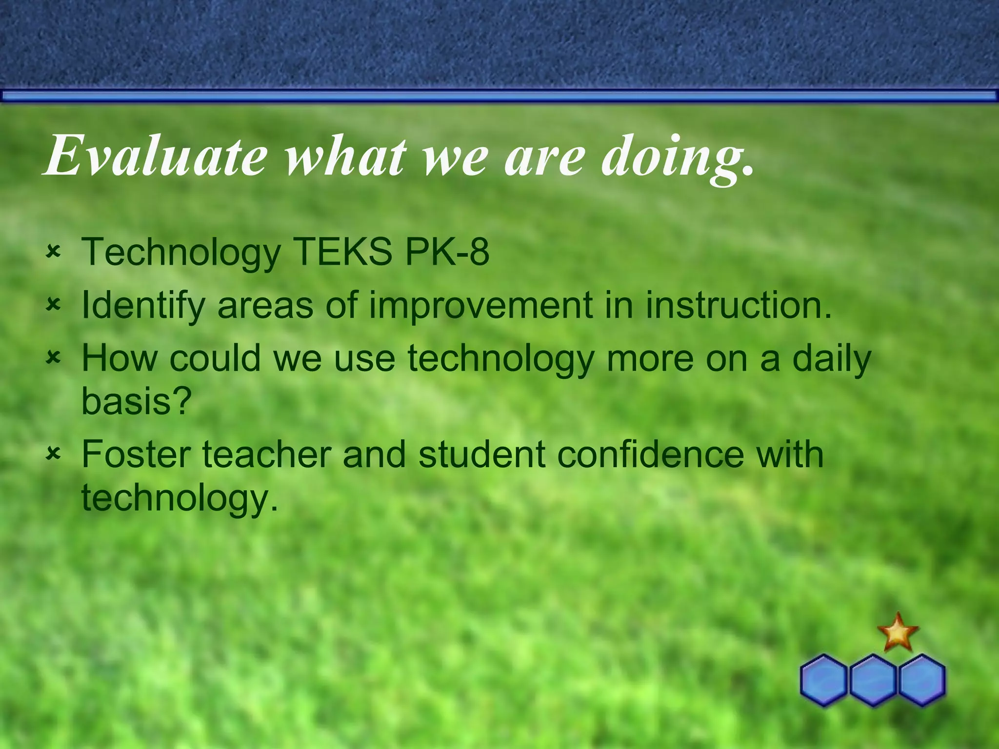 Evaluate what we are doing. Technology TEKS PK-8 Identify areas of improvement in instruction. How could we use technology more on a daily basis? Foster teacher and student confidence with technology. 