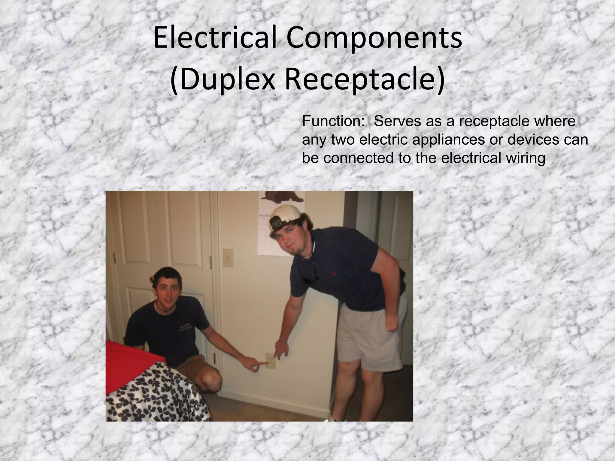 Electrical Components (Duplex Receptacle) Function:  Serves as a receptacle where any two electric appliances or devices can be connected to the electrical wiring 