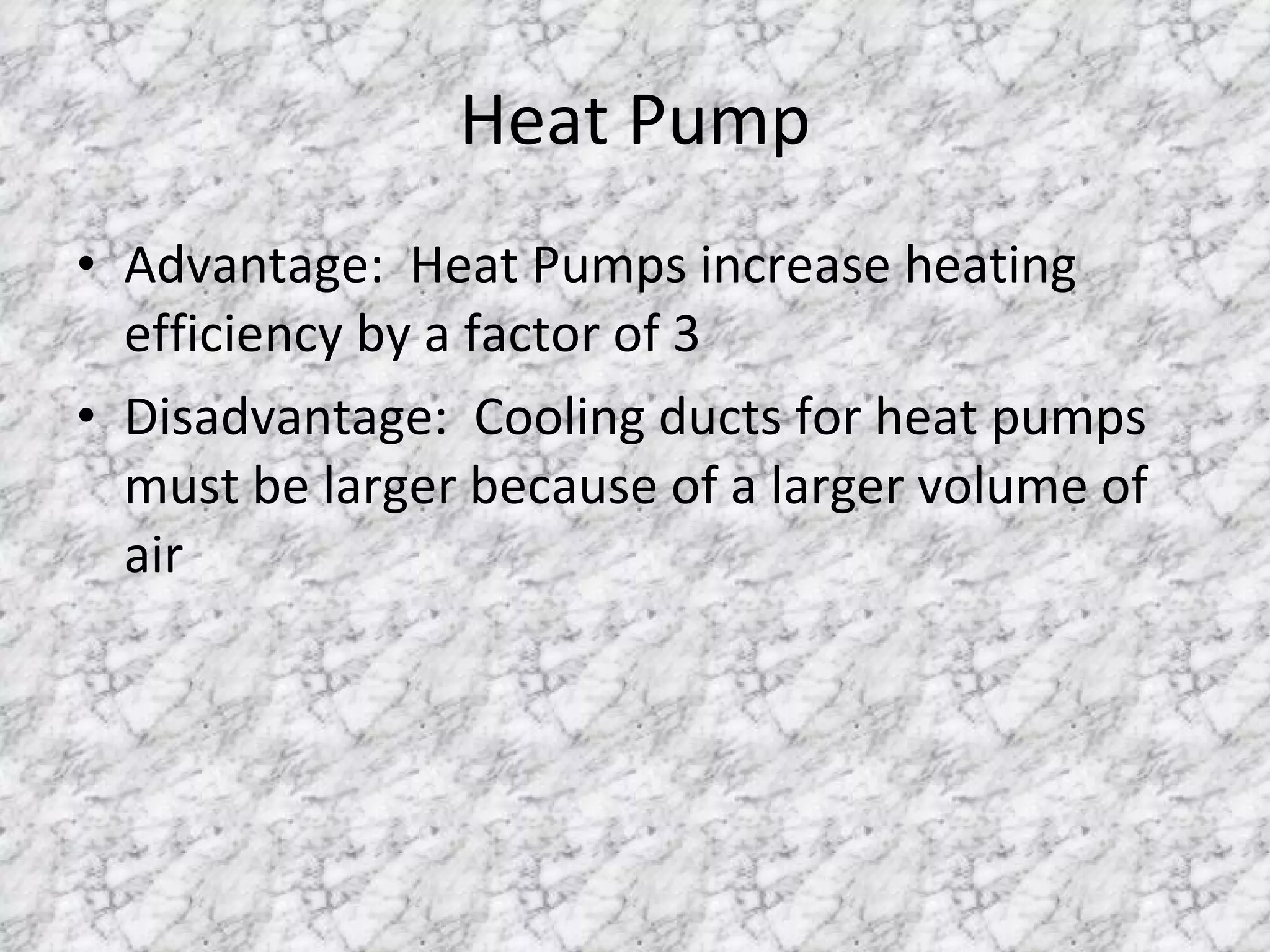Heat Pump Advantage:  Heat Pumps increase heating efficiency by a factor of 3 Disadvantage:  Cooling ducts for heat pumps must be larger because of a larger volume of air 