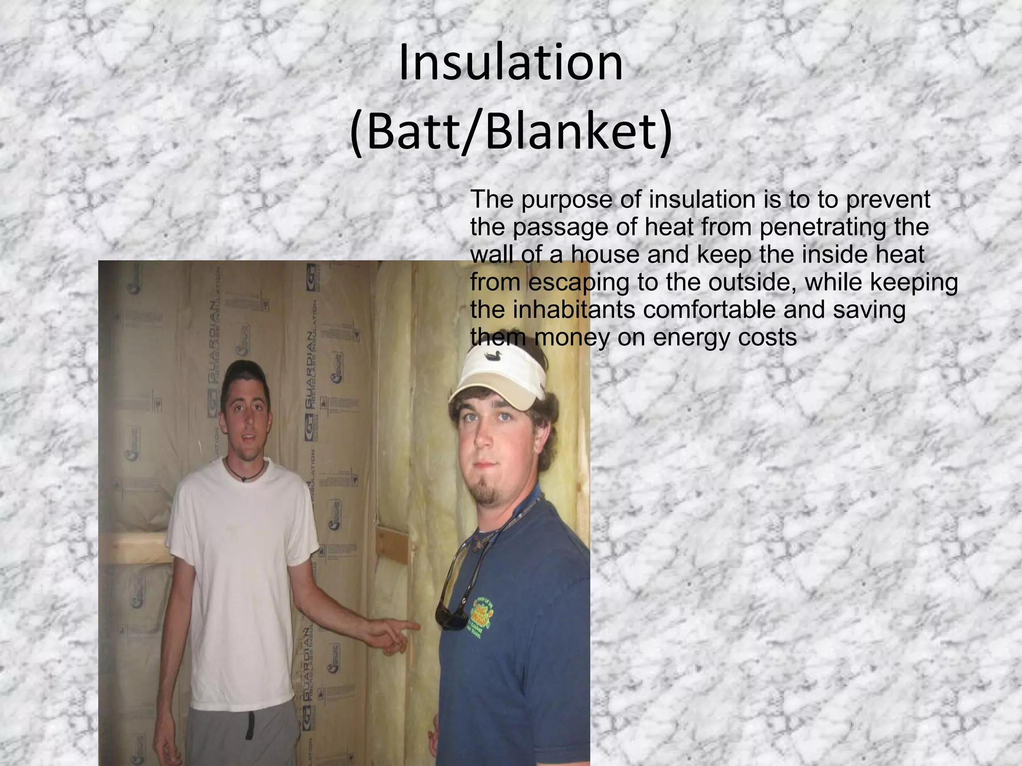 Insulation (Batt/Blanket) The purpose of insulation is to to prevent the passage of heat from penetrating the wall of a house and keep the inside heat from escaping to the outside, while keeping the inhabitants comfortable and saving them money on energy costs 